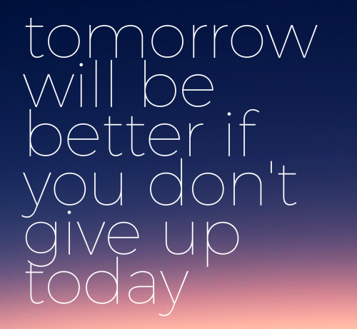 Tomorrow will be better if you don't give up today